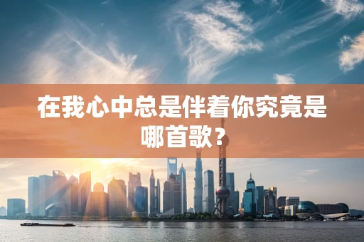 在我心中总是伴着你究竟是哪首歌？