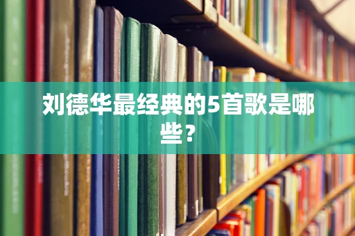 刘德华最经典的5首歌是哪些？