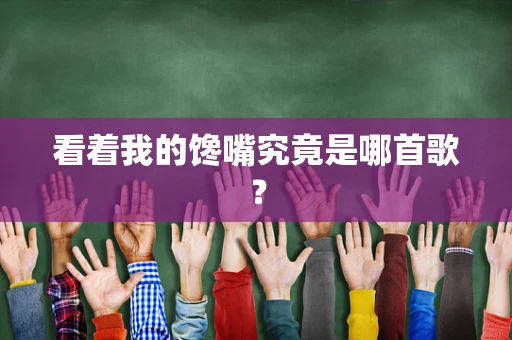 看着我的馋嘴究竟是哪首歌？