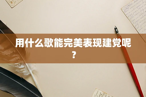 用什么歌能完美表现建党呢？