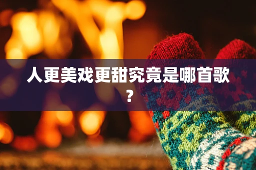 人更美戏更甜究竟是哪首歌？