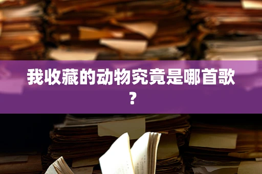 我收藏的动物究竟是哪首歌？