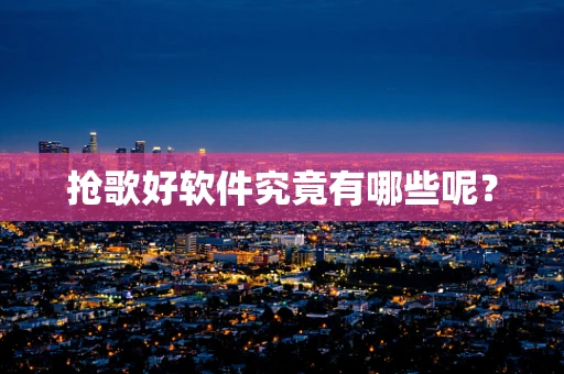 抢歌好软件究竟有哪些呢？