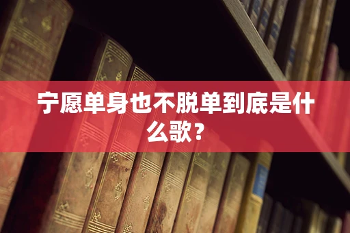 宁愿单身也不脱单到底是什么歌？