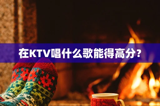 在KTV唱什么歌能得高分？