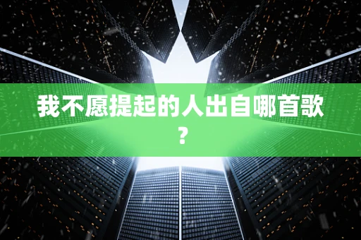 我不愿提起的人出自哪首歌？
