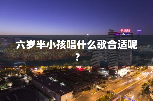 六岁半小孩唱什么歌合适呢？