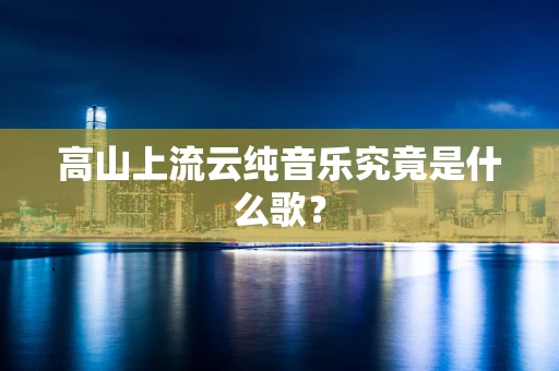 高山上流云纯音乐究竟是什么歌？