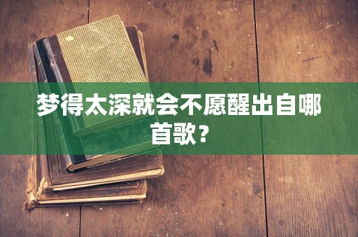 梦得太深就会不愿醒出自哪首歌？