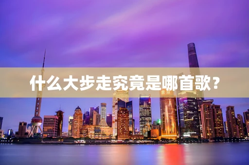 什么大步走究竟是哪首歌？