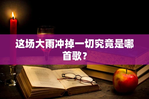 这场大雨冲掉一切究竟是哪首歌？
