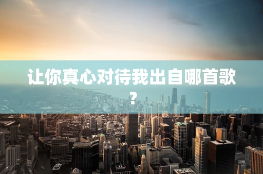 让你真心对待我出自哪首歌？