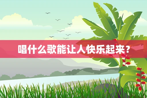 唱什么歌能让人快乐起来？