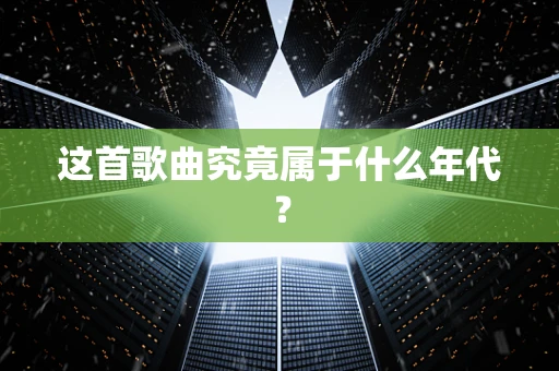 这首歌曲究竟属于什么年代？