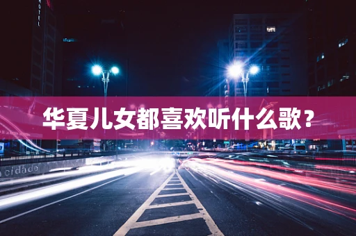 华夏儿女都喜欢听什么歌？