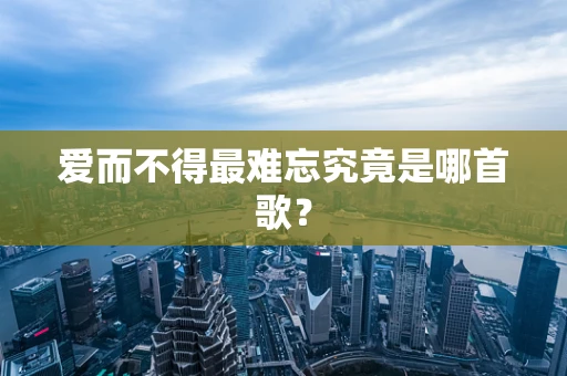 爱而不得最难忘究竟是哪首歌？