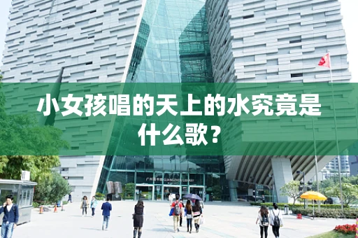小女孩唱的天上的水究竟是什么歌？