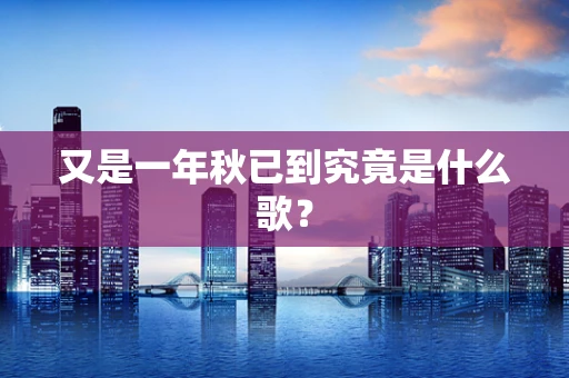 又是一年秋已到究竟是什么歌？