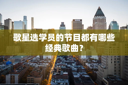 歌星选学员的节目都有哪些经典歌曲？