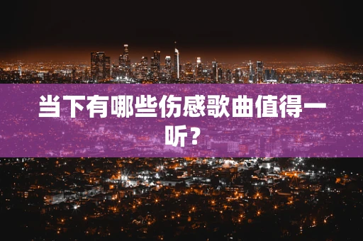 当下有哪些伤感歌曲值得一听？