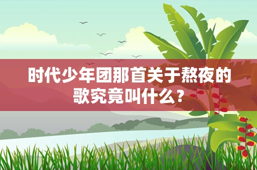 时代少年团那首关于熬夜的歌究竟叫什么？