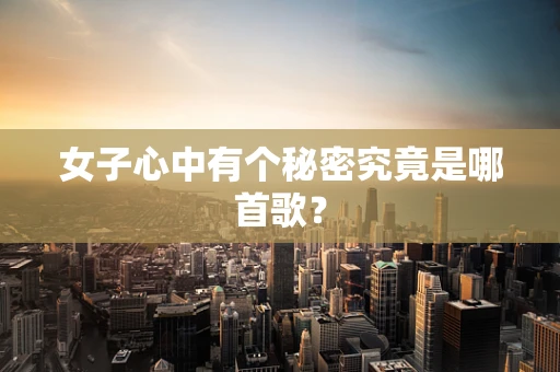 女子心中有个秘密究竟是哪首歌？