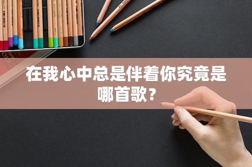 在我心中总是伴着你究竟是哪首歌？