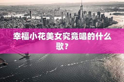 幸福小花美女究竟唱的什么歌？