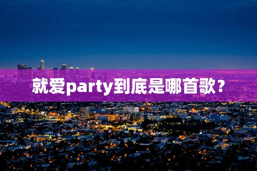 就爱party到底是哪首歌？