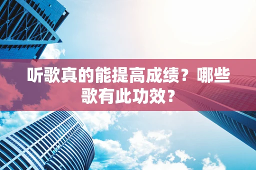 听歌真的能提高成绩？哪些歌有此功效？