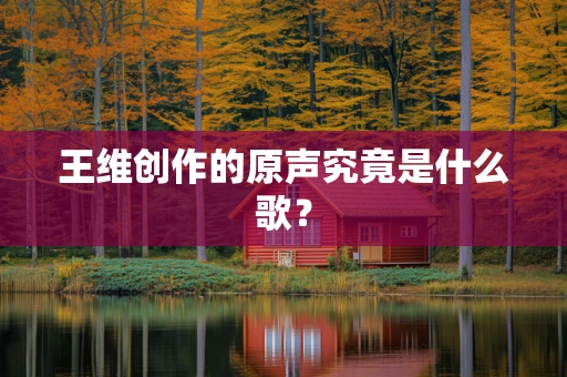 王维创作的原声究竟是什么歌？