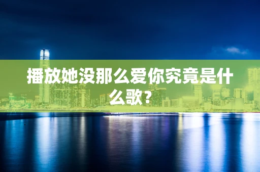 播放她没那么爱你究竟是什么歌？