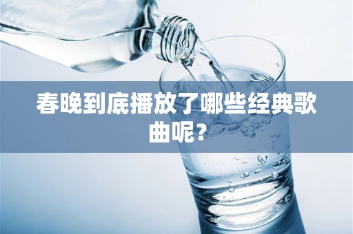 春晚到底播放了哪些经典歌曲呢？