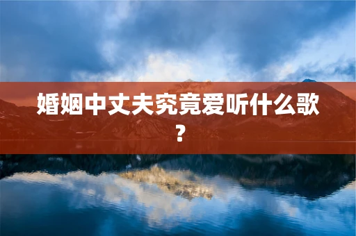 婚姻中丈夫究竟爱听什么歌？