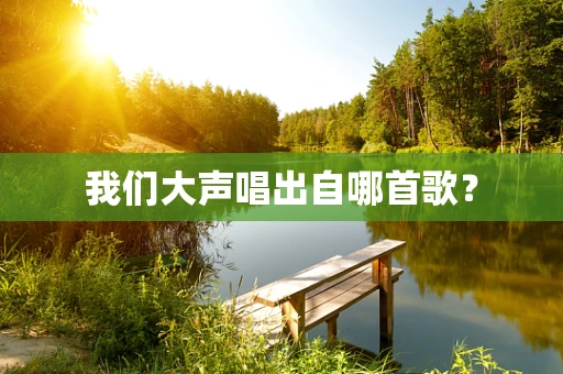 我们大声唱出自哪首歌？