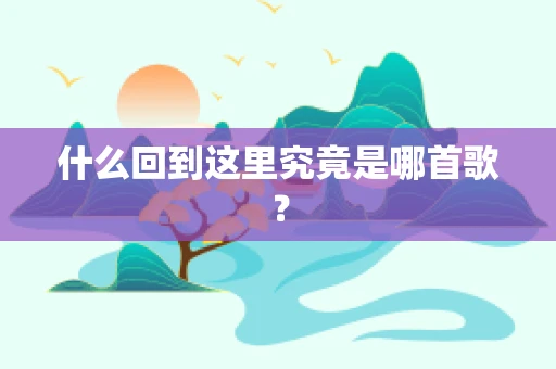 什么回到这里究竟是哪首歌？