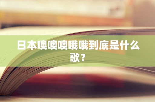 日本噢噢噢哦哦到底是什么歌？