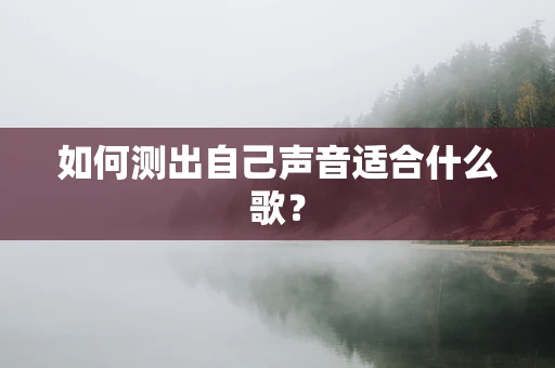 如何测出自己声音适合什么歌？