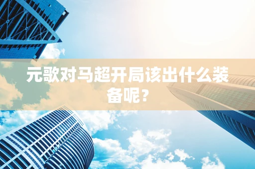 元歌对马超开局该出什么装备呢？