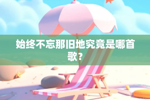 始终不忘那旧地究竟是哪首歌？