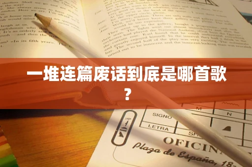 一堆连篇废话到底是哪首歌？
