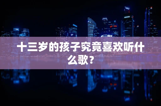 十三岁的孩子究竟喜欢听什么歌？