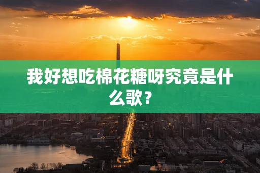 我好想吃棉花糖呀究竟是什么歌？