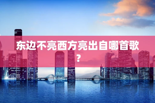 东边不亮西方亮出自哪首歌？