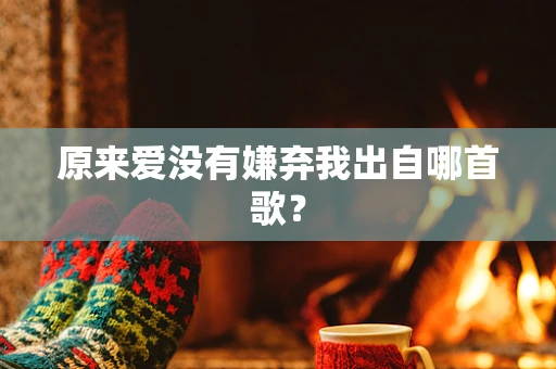 原来爱没有嫌弃我出自哪首歌？