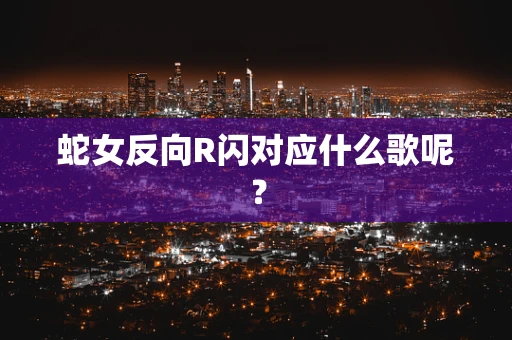 蛇女反向R闪对应什么歌呢？