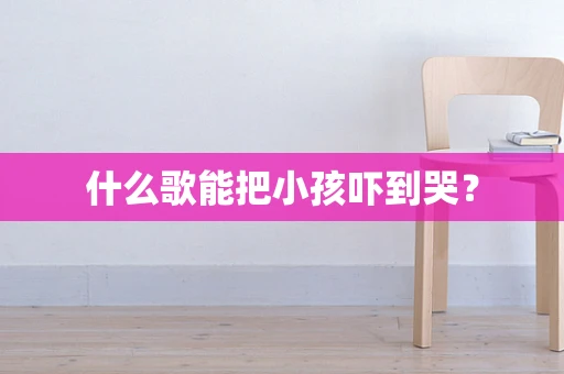 什么歌能把小孩吓到哭？