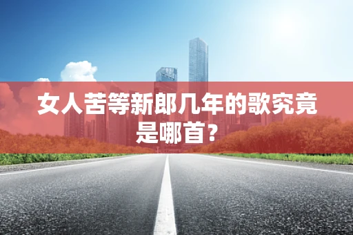 女人苦等新郎几年的歌究竟是哪首？