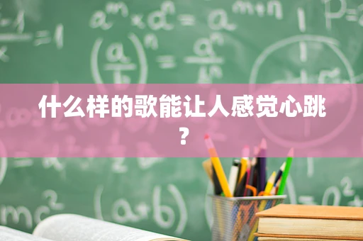 什么样的歌能让人感觉心跳？