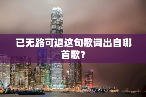 已无路可退这句歌词出自哪首歌？